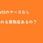 dvdのケースなしでも買取してくれる宅配買取でDVDを売ることができました